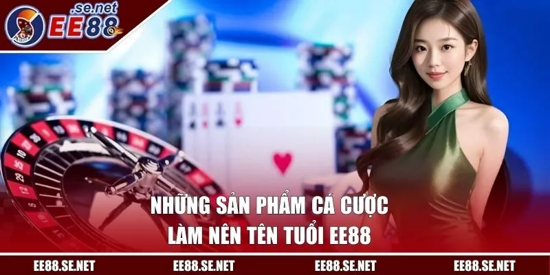 Những sản phẩm cá cược đa dạng làm nên tên tuổi EE88